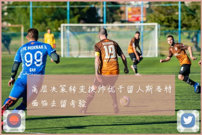 高层决策转变换帅优于留人斯洛特面临去留考验