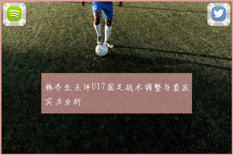 韩乔生点评U17国足战术调整与首发实力分析