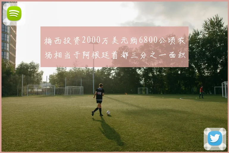 梅西投资2000万美元购6800公顷农场相当于阿根廷首都三分之一面积