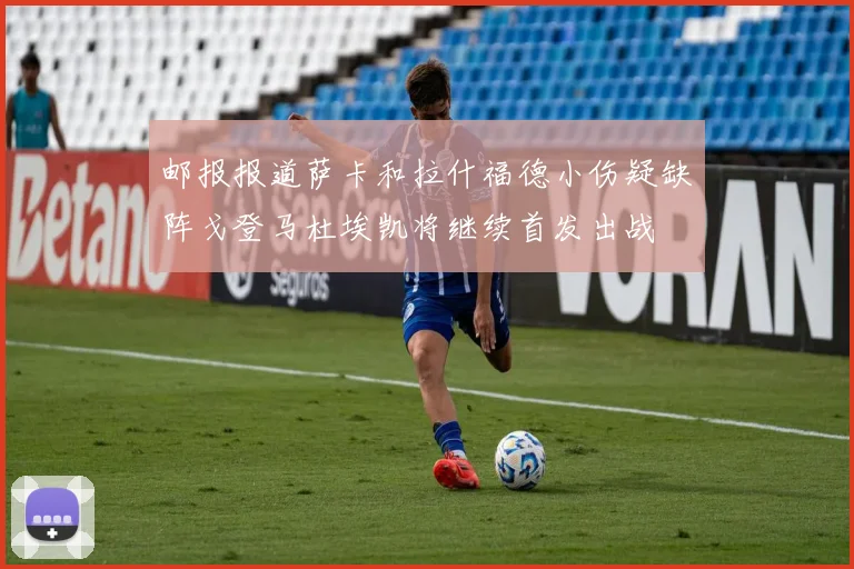 邮报报道萨卡和拉什福德小伤疑缺阵戈登马杜埃凯将继续首发出战