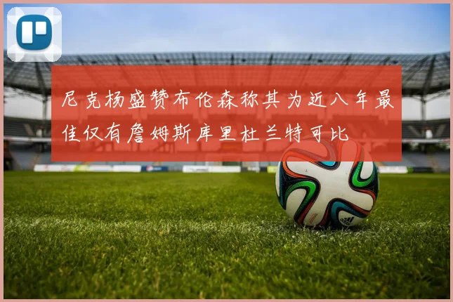 尼克杨盛赞布伦森称其为近八年最佳仅有詹姆斯库里杜兰特可比