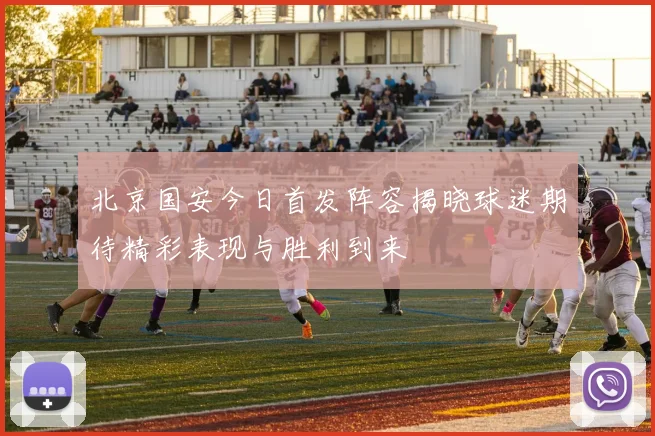 北京国安今日首发阵容揭晓球迷期待精彩表现与胜利到来