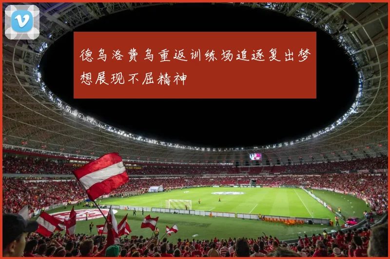 德乌洛费乌重返训练场追逐复出梦想展现不屈精神