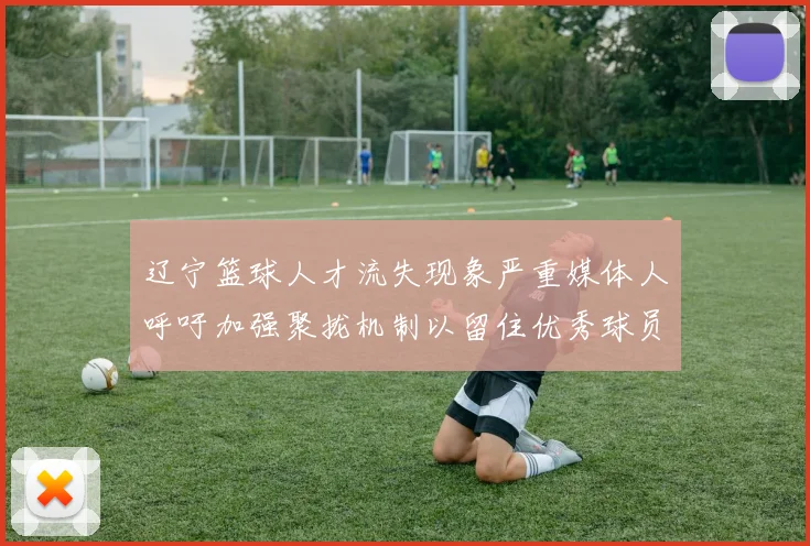 辽宁篮球人才流失现象严重媒体人呼吁加强聚拢机制以留住优秀球员