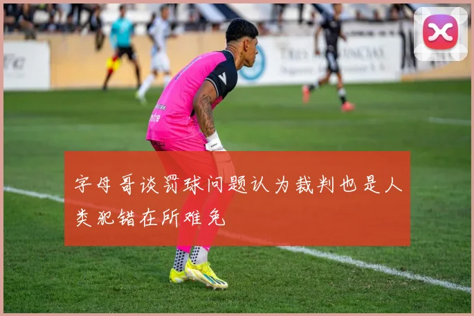 字母哥谈罚球问题认为裁判也是人类犯错在所难免
