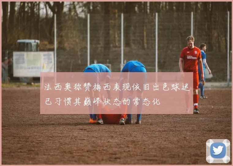 法西奥称赞梅西表现依旧出色球迷已习惯其巅峰状态的常态化