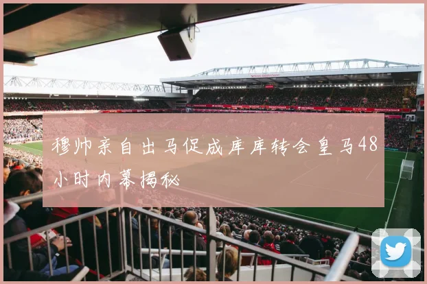 穆帅亲自出马促成库库转会皇马48小时内幕揭秘