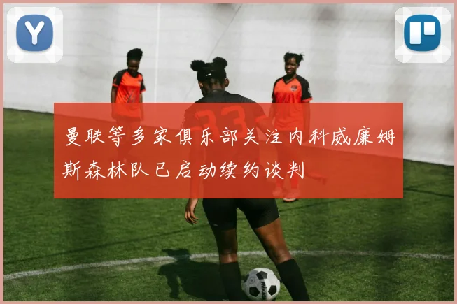 曼联等多家俱乐部关注内科威廉姆斯森林队已启动续约谈判