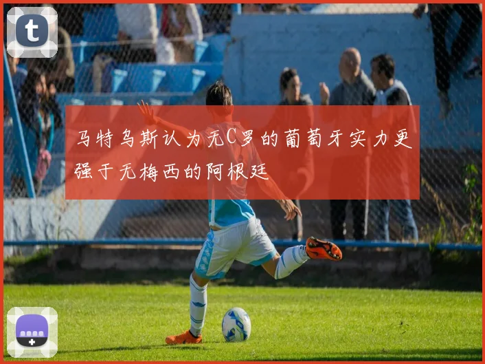 马特乌斯认为无C罗的葡萄牙实力更强于无梅西的阿根廷