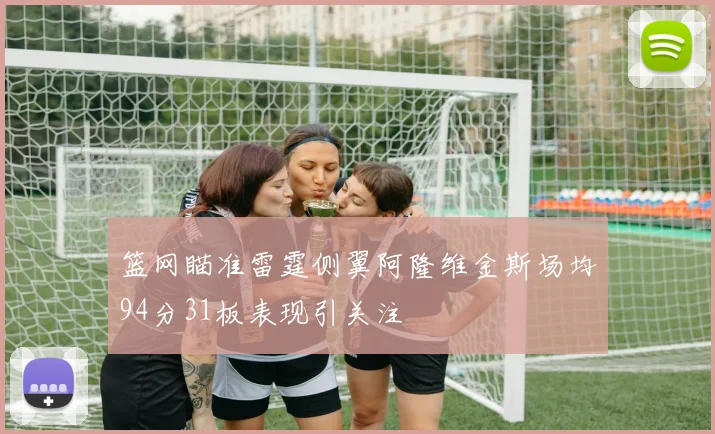 篮网瞄准雷霆侧翼阿隆维金斯场均94分31板表现引关注