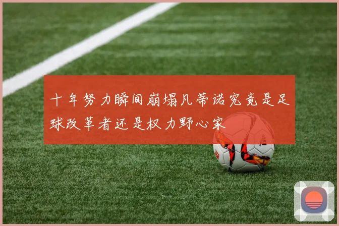 十年努力瞬间崩塌凡蒂诺究竟是足球改革者还是权力野心家