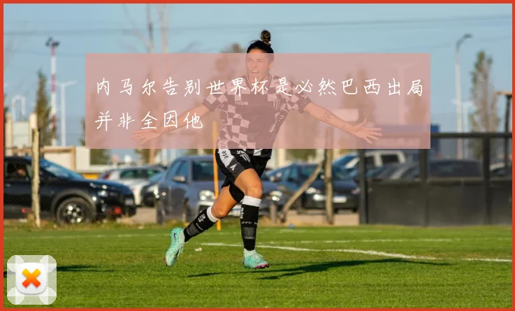 内马尔告别世界杯是必然巴西出局并非全因他