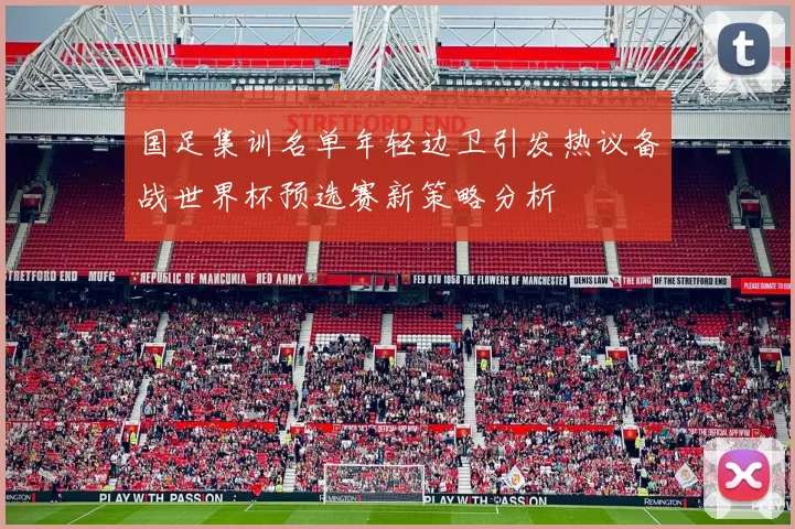 国足集训名单年轻边卫引发热议备战世界杯预选赛新策略分析