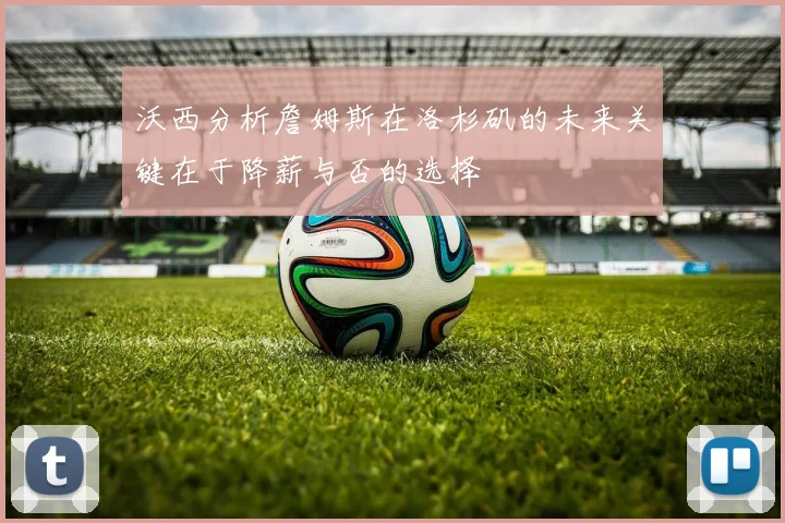 沃西分析詹姆斯在洛杉矶的未来关键在于降薪与否的选择