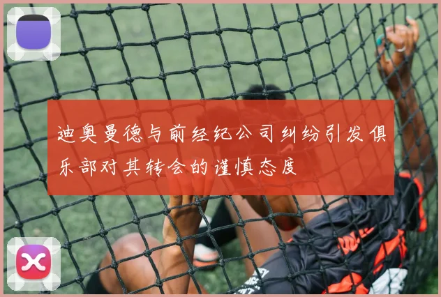 迪奥曼德与前经纪公司纠纷引发俱乐部对其转会的谨慎态度