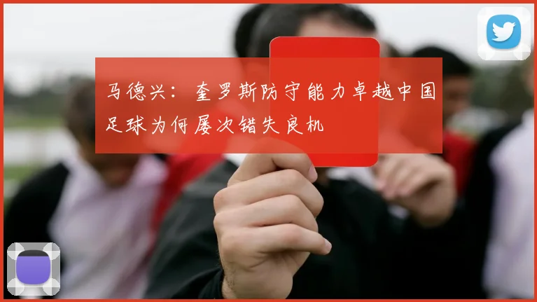 马德兴：奎罗斯防守能力卓越中国足球为何屡次错失良机