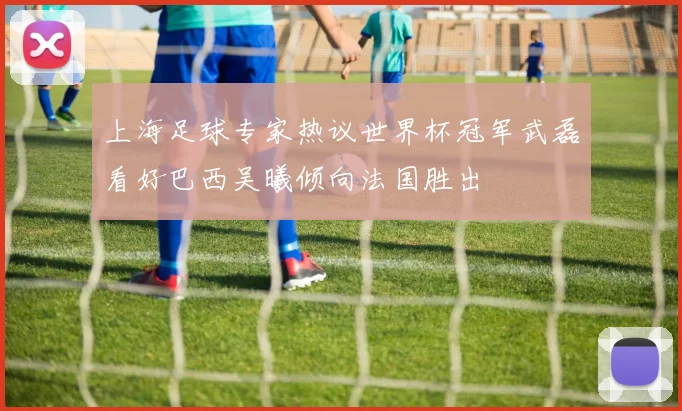 上海足球专家热议世界杯冠军武磊看好巴西吴曦倾向法国胜出