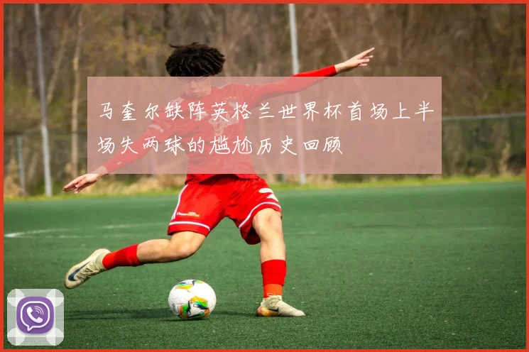 马奎尔缺阵英格兰世界杯首场上半场失两球的尴尬历史回顾