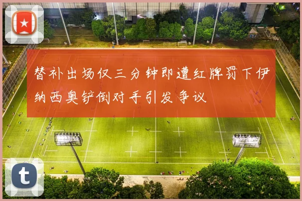 替补出场仅三分钟即遭红牌罚下伊纳西奥铲倒对手引发争议