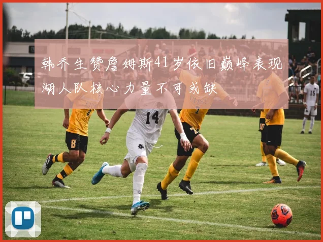 韩乔生赞詹姆斯41岁依旧巅峰表现湖人队核心力量不可或缺