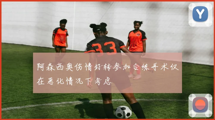 阿森西奥伤情好转参加合练手术仅在恶化情况下考虑