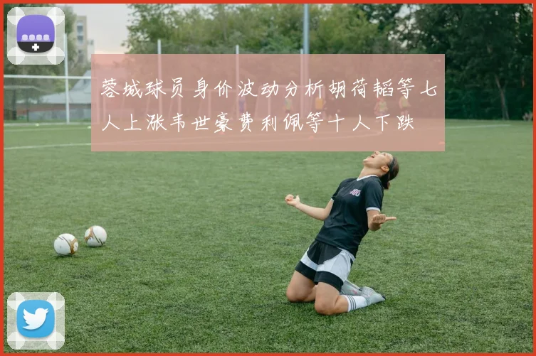 蓉城球员身价波动分析胡荷韬等七人上涨韦世豪费利佩等十人下跌