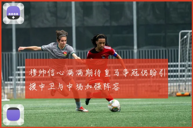 穆帅信心满满期待皇马争冠仍盼引援中卫与中场加强阵容